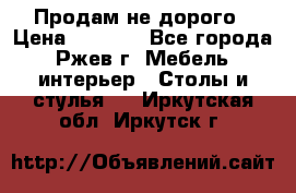 Продам не дорого › Цена ­ 5 000 - Все города, Ржев г. Мебель, интерьер » Столы и стулья   . Иркутская обл.,Иркутск г.